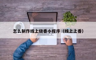 玉树怎么制作线上烧香小程序（线上上香）
