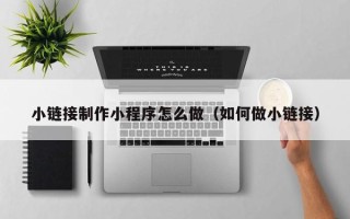 玉树小链接制作小程序怎么做（如何做小链接）