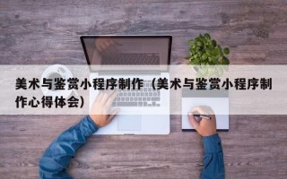 玉树美术与鉴赏小程序制作（美术与鉴赏小程序制作心得体会）