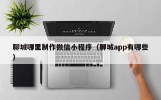 玉树聊城哪里制作微信小程序（聊城app有哪些）