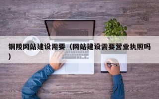 玉树铜陵网站建设需要（网站建设需要营业执照吗）
