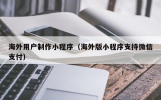 玉树海外用户制作小程序（海外版小程序支持微信支付）