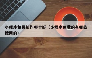玉树小程序免费制作哪个好（小程序免费的有哪些使用的）