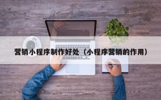 玉树营销小程序制作好处（小程序营销的作用）