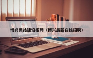玉树博兴网站建设招聘（博兴最新在线招聘）