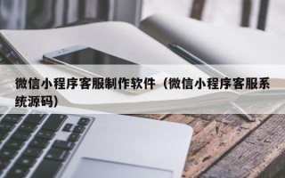 玉树微信小程序客服制作软件（微信小程序客服系统源码）