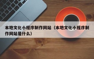 玉树本地文化小程序制作网站（本地文化小程序制作网站是什么）