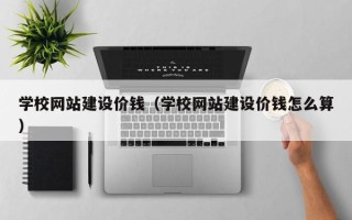 玉树学校网站建设价钱（学校网站建设价钱怎么算）