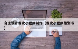玉树自主设计餐饮小程序制作（餐饮小程序策划书）