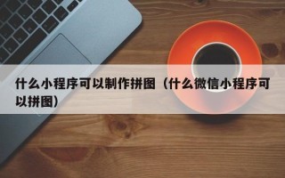 玉树什么小程序可以制作拼图（什么微信小程序可以拼图）