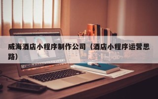 玉树威海酒店小程序制作公司（酒店小程序运营思路）