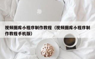 玉树视频图库小程序制作教程（视频图库小程序制作教程手机版）