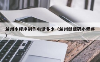 玉树兰州小程序制作电话多少（兰州健康码小程序）