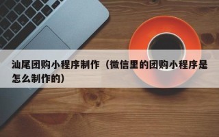 玉树汕尾团购小程序制作（微信里的团购小程序是怎么制作的）