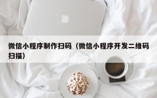 玉树微信小程序制作扫码（微信小程序开发二维码扫描）
